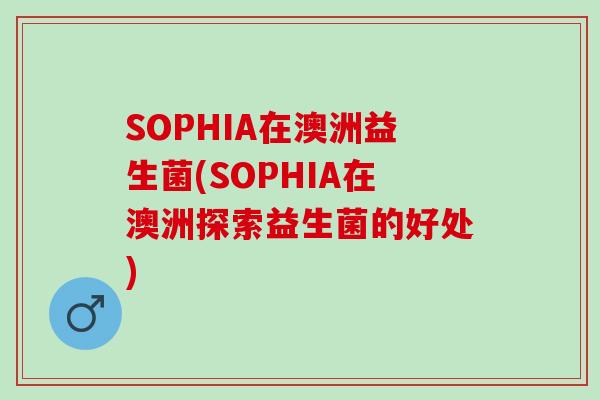 SOPHIA在澳洲益生菌(SOPHIA在澳洲探索益生菌的好处) SOPHIA在澳洲益生菌(SOPHIA在澳洲探索益生菌的好处)