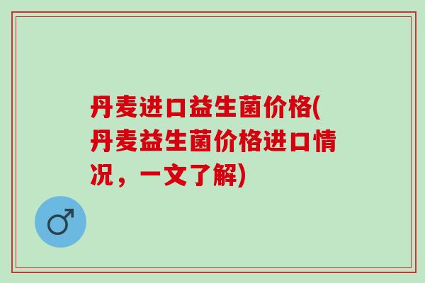 丹麦进口益生菌价格(丹麦益生菌价格进口情况,一文了解) 丹麦进口益生菌价格(丹麦益生菌价格进口情况,一文了解)