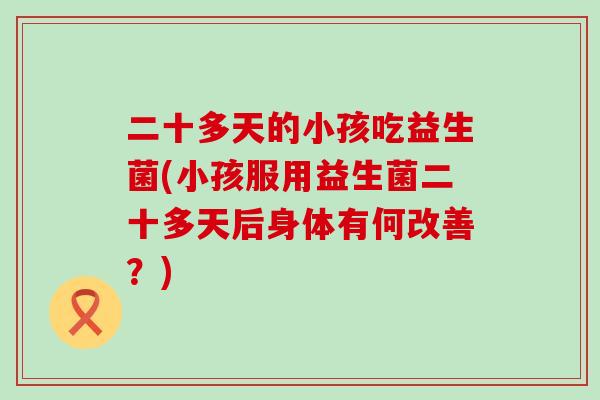 二十多天的小孩吃益生菌(小孩服用益生菌二十多天后身体有何改善？)