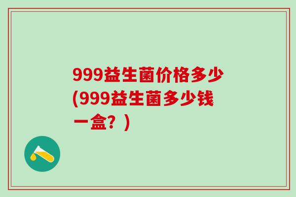 999益生菌价格多少(999益生菌多少钱一盒？)