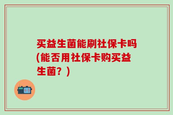 买益生菌能刷社保卡吗(能否用社保卡购买益生菌？)