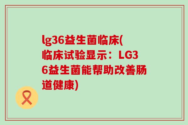 lg36益生菌临床(临床试验显示：LG36益生菌能帮助改善肠道健康)