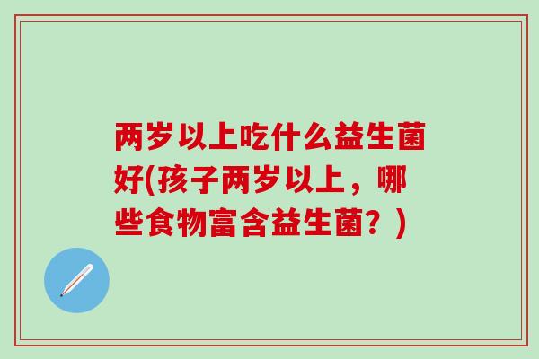 两岁以上吃什么益生菌好(孩子两岁以上，哪些食物富含益生菌？)