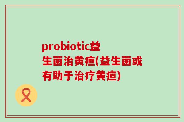 probiotic益生菌黄疸(益生菌或有助于黄疸)