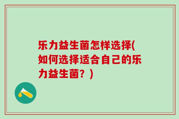 乐力益生菌怎样选择(如何选择适合自己的乐力益生菌？)