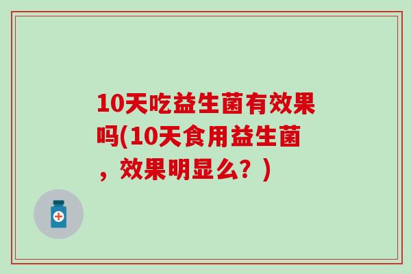 10天吃益生菌有效果吗(10天食用益生菌，效果明显么？)