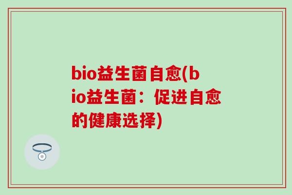 bio益生菌自愈(bio益生菌：促进自愈的健康选择)