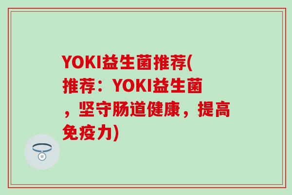 YOKI益生菌推荐(推荐：YOKI益生菌，坚守肠道健康，提高力)