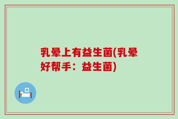乳晕上有益生菌(乳晕好帮手：益生菌)