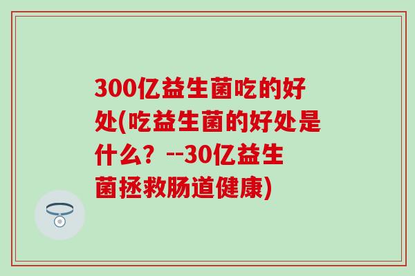 300亿益生菌吃的好处(吃益生菌的好处是什么？--30亿益生菌拯救肠道健康)