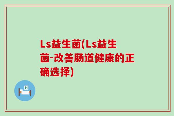 Ls益生菌(Ls益生菌-改善肠道健康的正确选择)