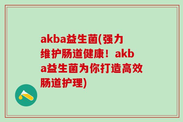 akba益生菌(强力维护肠道健康！akba益生菌为你打造高效肠道护理)