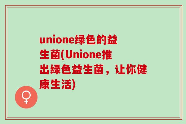 unione绿色的益生菌(Unione推出绿色益生菌，让你健康生活)