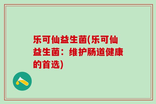 乐可仙益生菌(乐可仙益生菌：维护肠道健康的首选)