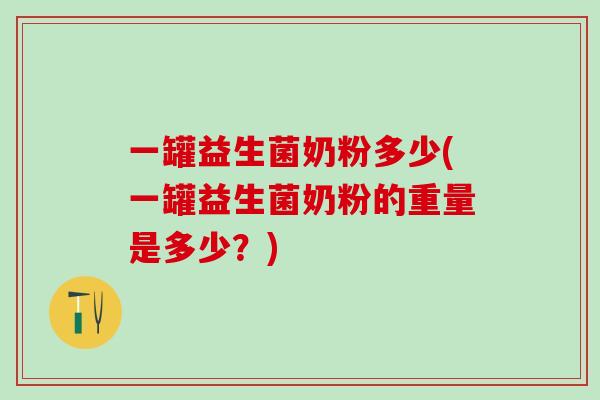 一罐益生菌奶粉多少(一罐益生菌奶粉的重量是多少？)