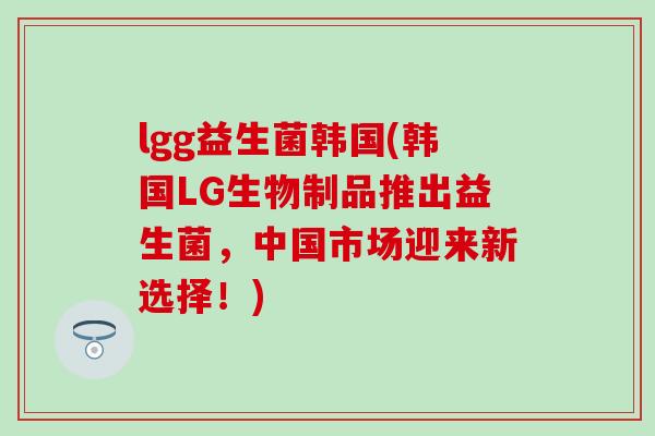 lgg益生菌韩国(韩国LG生物制品推出益生菌，中国市场迎来新选择！)