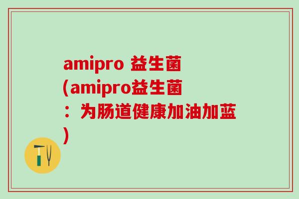 amipro 益生菌(amipro益生菌：为肠道健康加油加蓝)