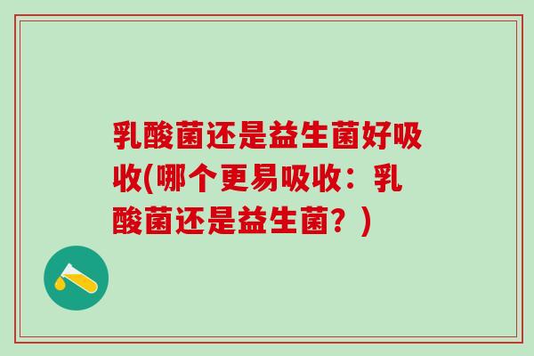 乳酸菌还是益生菌好吸收(哪个更易吸收：乳酸菌还是益生菌？)