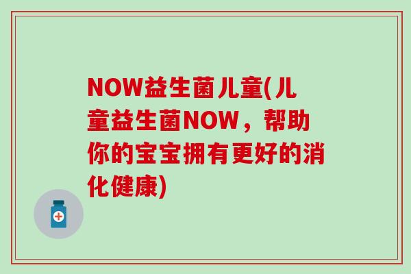 NOW益生菌儿童(儿童益生菌NOW，帮助你的宝宝拥有更好的消化健康)