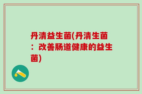 丹清益生菌(丹清生菌：改善肠道健康的益生菌)