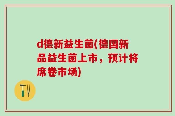 d德新益生菌(德国新品益生菌上市，预计将席卷市场)