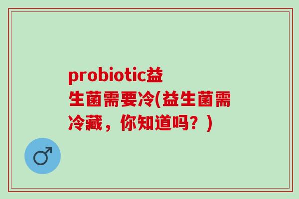 probiotic益生菌需要冷(益生菌需冷藏，你知道吗？)