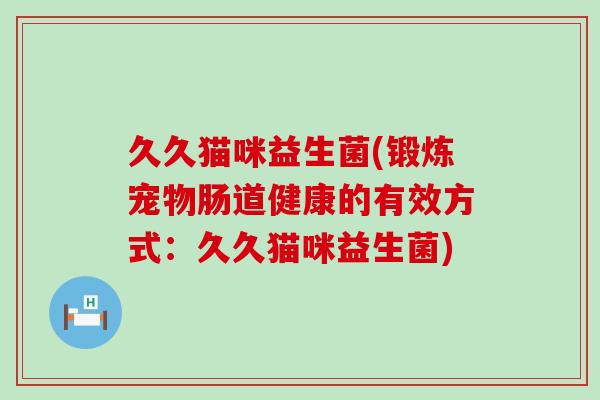 久久猫咪益生菌(锻炼宠物肠道健康的有效方式：久久猫咪益生菌)