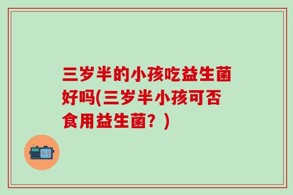 三岁半的小孩吃益生菌好吗(三岁半小孩可否食用益生菌？)