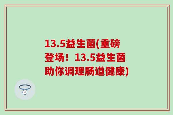 13.5益生菌(重磅登场！13.5益生菌助你调理肠道健康)