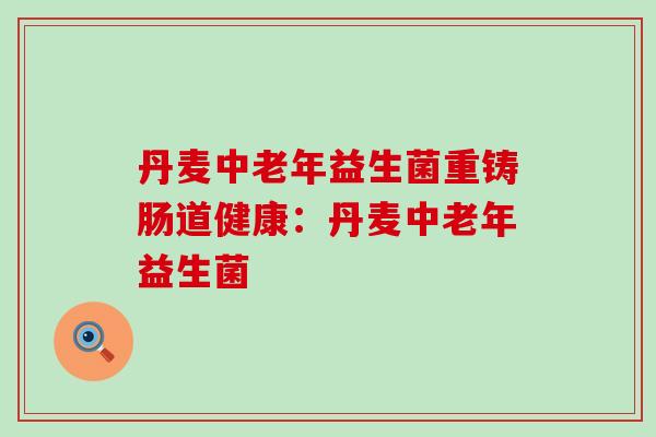 丹麦中老年益生菌重铸肠道健康：丹麦中老年益生菌