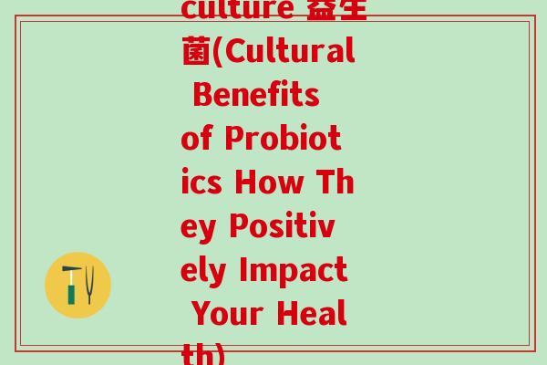 culture 益生菌(Cultural Benefits of Probiotics How They Positively Impact Your Health)