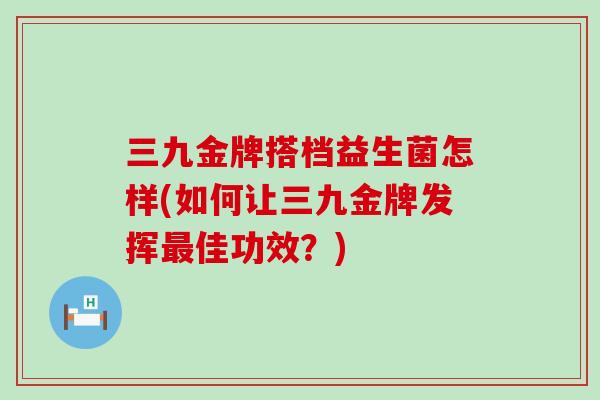 三九金牌搭档益生菌怎样(如何让三九金牌发挥佳功效？)