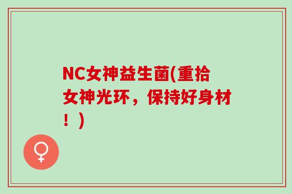 NC女神益生菌(重拾女神光环，保持好身材！)