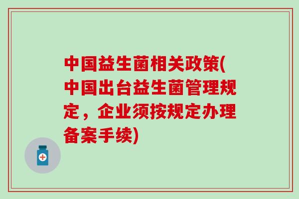 中国益生菌相关政策(中国出台益生菌管理规定，企业须按规定办理备案手续)