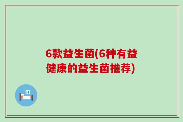 6款益生菌(6种有益健康的益生菌推荐)