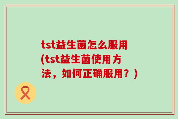tst益生菌怎么服用(tst益生菌使用方法，如何正确服用？)