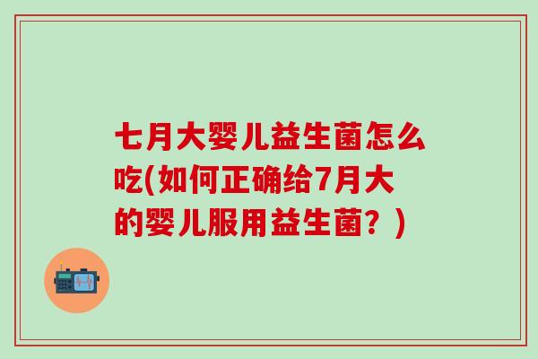 七月大婴儿益生菌怎么吃(如何正确给7月大的婴儿服用益生菌？)