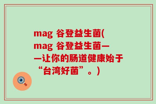 mag 谷登益生菌(mag 谷登益生菌——让你的肠道健康始于“台湾好菌”。)