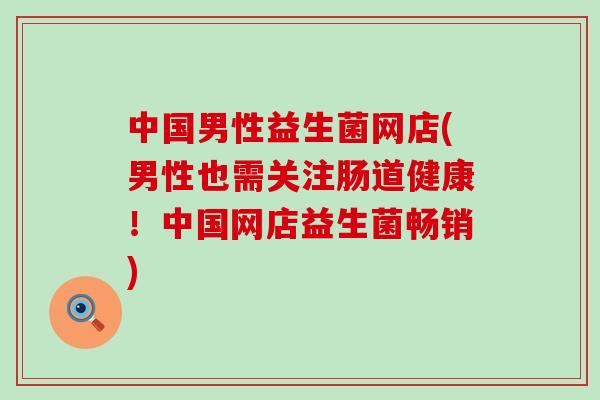 中国男性益生菌网店(男性也需关注肠道健康！中国网店益生菌畅销)