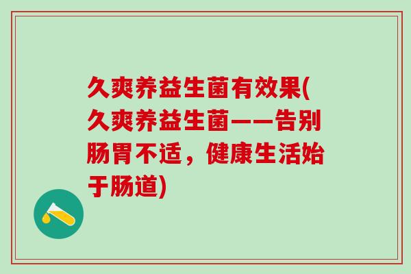 久爽养益生菌有效果(久爽养益生菌——告别肠胃不适，健康生活始于肠道)