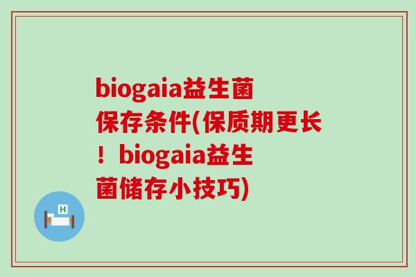 biogaia益生菌保存条件(保质期更长！biogaia益生菌储存小技巧)
