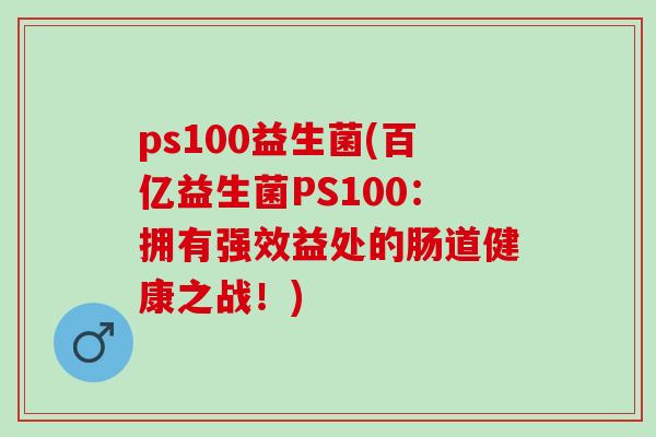 ps100益生菌(百亿益生菌PS100：拥有强效益处的肠道健康之战！)
