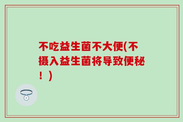 不吃益生菌不大便(不摄入益生菌将导致!) 不吃益生菌不大便(不摄入益生菌将导致!)