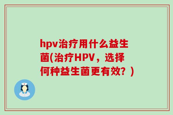 hpv用什么益生菌(HPV,选择何种益生菌更有效?) hpv用什么益生菌(HPV,选择何种益生菌更有效?)
