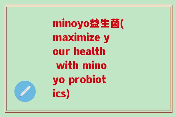 minoyo益生菌(maximize your health with minoyo probiotics) minoyo益生菌(maximize your health with minoyo probiotics)