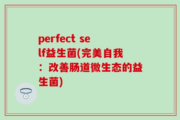 perfect self益生菌(完美自我:改善肠道微生态的益生菌) perfect self益生菌(完美自我:改善肠道微生态的益生菌)