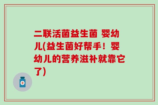 二联活菌益生菌 婴幼儿(益生菌好帮手!婴幼儿的营养滋补就靠它了) 二联活菌益生菌 婴幼儿(益生菌好帮手!婴幼儿的营养滋补就靠它了)