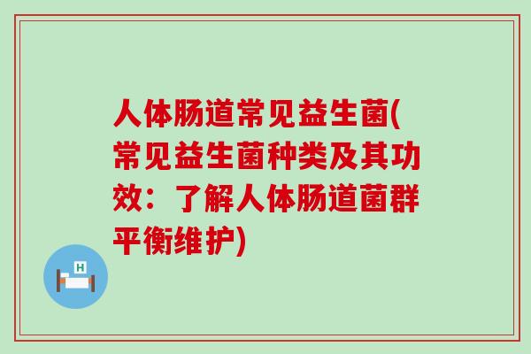 人体肠道常见益生菌(常见益生菌种类及其功效:了解人体肠道菌群平衡维护) 人体肠道常见益生菌(常见益生菌种类及其功效:了解人体肠道菌群平衡维护)