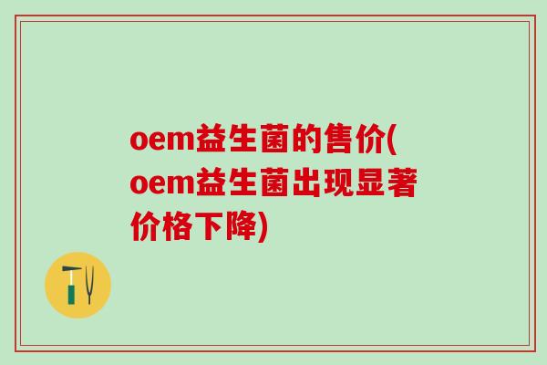 oem益生菌的售价(oem益生菌出现显著价格下降) oem益生菌的售价(oem益生菌出现显著价格下降)