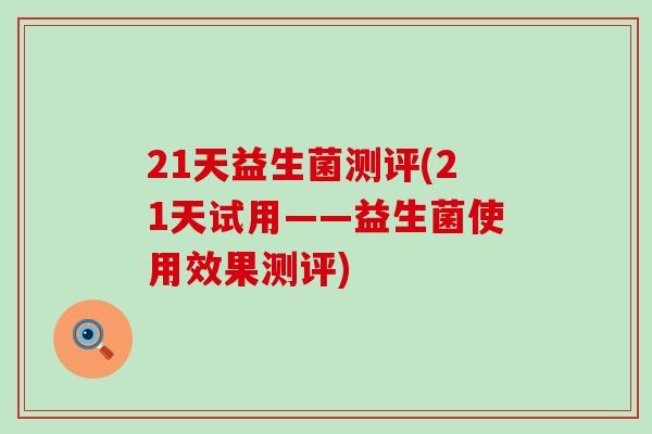 21天益生菌测评(21天试用——益生菌使用效果测评) 21天益生菌测评(21天试用——益生菌使用效果测评)